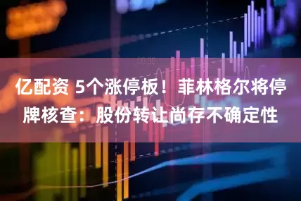 亿配资 5个涨停板！菲林格尔将停牌核查：股份转让尚存不确定性