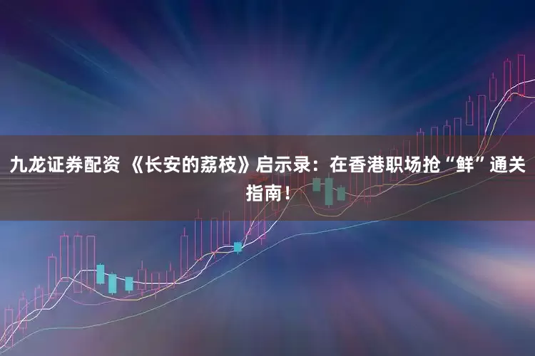 九龙证券配资 《长安的荔枝》启示录：在香港职场抢“鲜”通关指南！