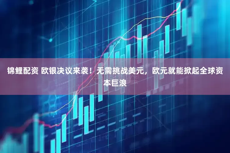 锦鲤配资 欧银决议来袭！无需挑战美元，欧元就能掀起全球资本巨浪