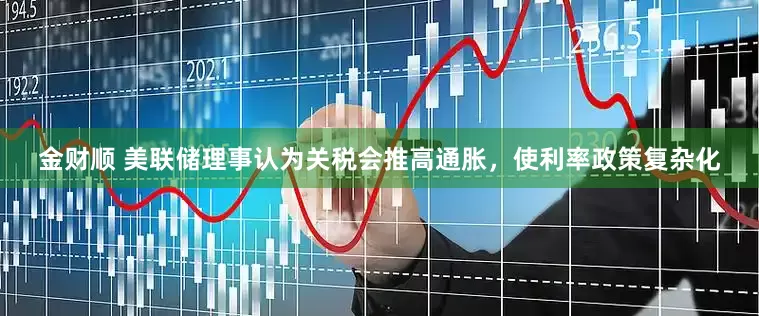 金财顺 美联储理事认为关税会推高通胀，使利率政策复杂化