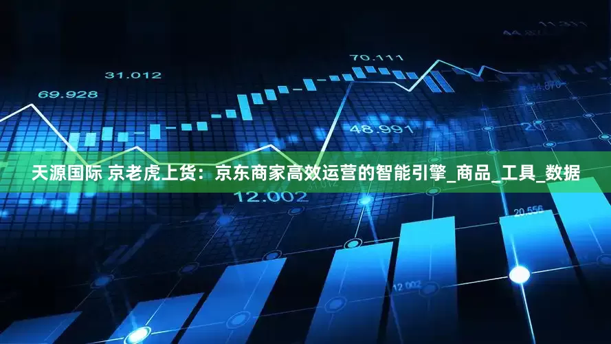 天源国际 京老虎上货：京东商家高效运营的智能引擎_商品_工具_数据