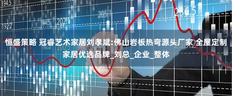 恒盛策略 冠睿艺术家居刘孝斌:佛山岩板热弯源头厂家 全屋定制家居优选品牌_刘总_企业_整体