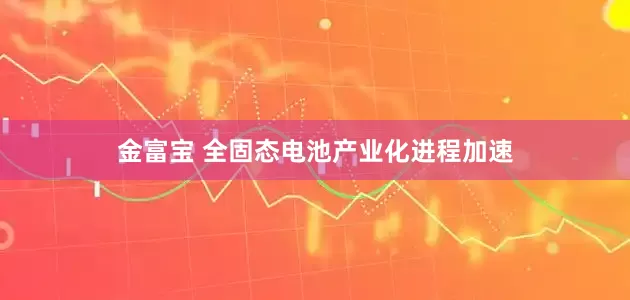 金富宝 全固态电池产业化进程加速