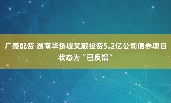 广盛配资 湖南华侨城文旅投资5.2亿公司债券项目状态为“已反馈”