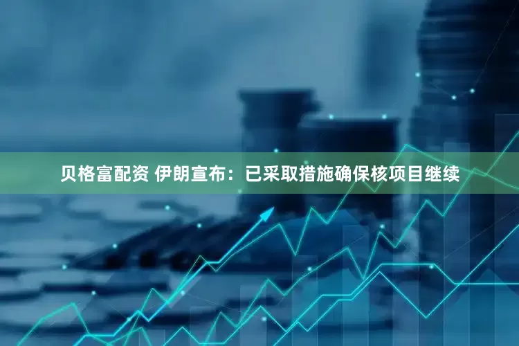 贝格富配资 伊朗宣布：已采取措施确保核项目继续
