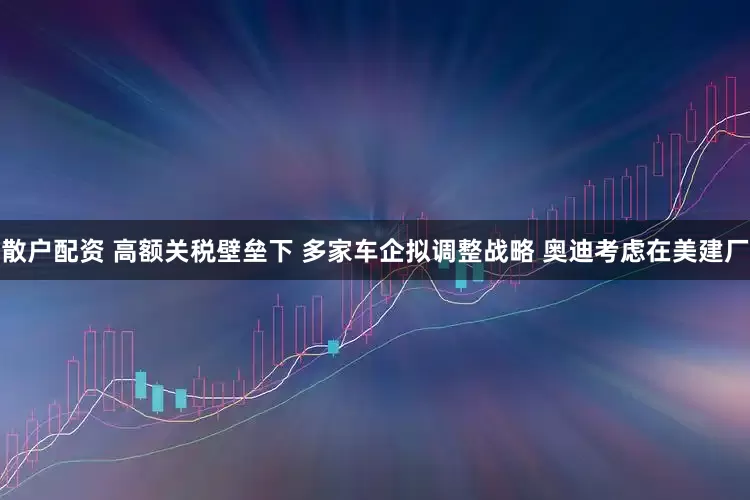 散户配资 高额关税壁垒下 多家车企拟调整战略 奥迪考虑在美建厂