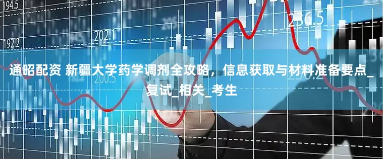 通昭配资 新疆大学药学调剂全攻略，信息获取与材料准备要点_复试_相关_考生