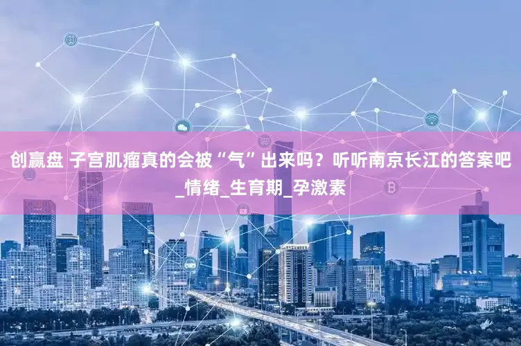 创赢盘 子宫肌瘤真的会被“气”出来吗？听听南京长江的答案吧_情绪_生育期_孕激素