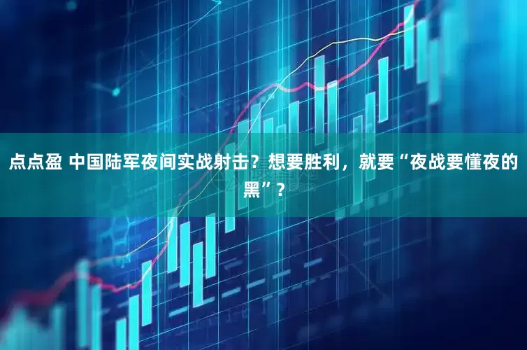 点点盈 中国陆军夜间实战射击？想要胜利，就要“夜战要懂夜的黑”？