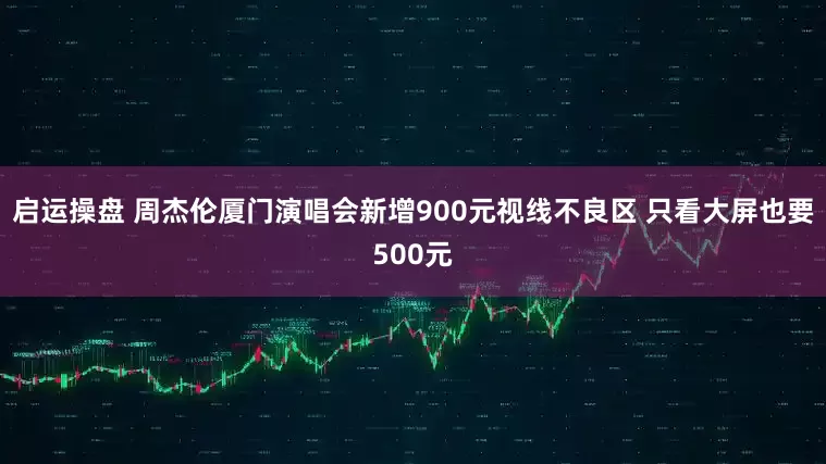 启运操盘 周杰伦厦门演唱会新增900元视线不良区 只看大屏也要500元