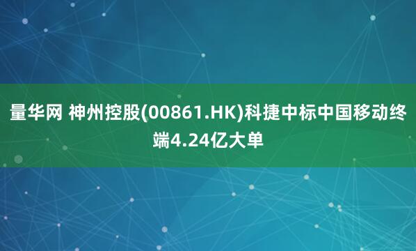 量华网 神州控股(00861.HK)科捷中标中国移动终端4.24亿大单