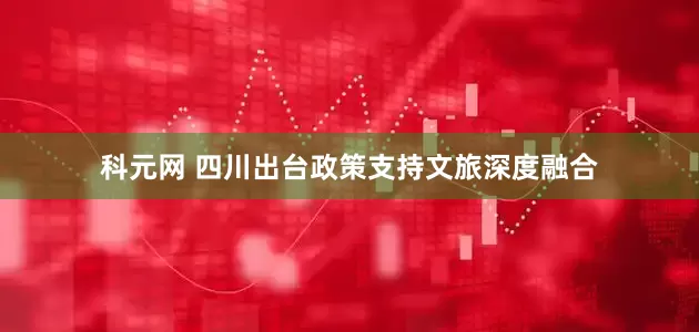 科元网 四川出台政策支持文旅深度融合