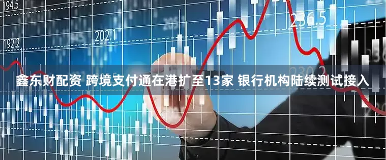 鑫东财配资 跨境支付通在港扩至13家 银行机构陆续测试接入