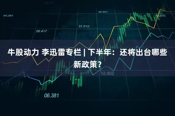 牛股动力 李迅雷专栏 | 下半年：还将出台哪些新政策？