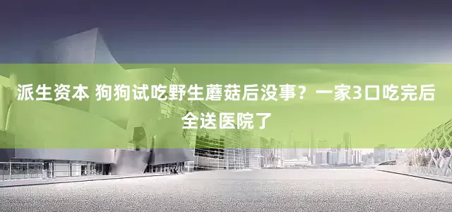 派生资本 狗狗试吃野生蘑菇后没事？一家3口吃完后全送医院了