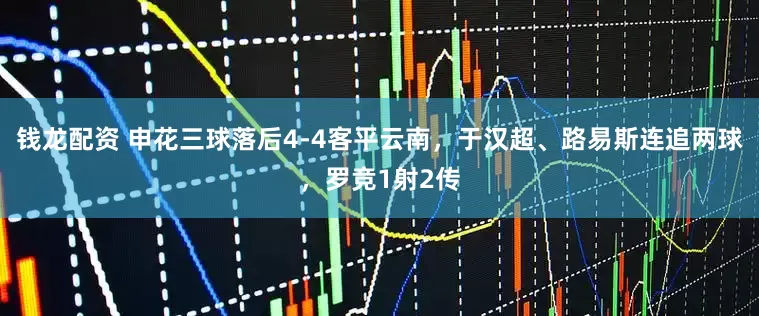 钱龙配资 申花三球落后4-4客平云南，于汉超、路易斯连追两球，罗竞1射2传