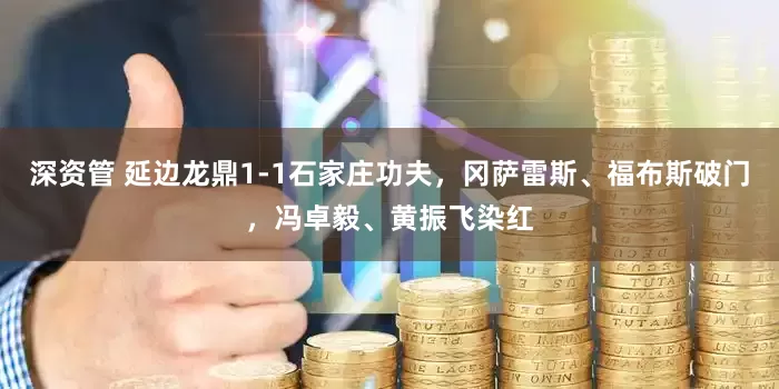 深资管 延边龙鼎1-1石家庄功夫，冈萨雷斯、福布斯破门，冯卓毅、黄振飞染红