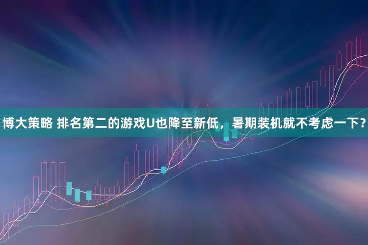 博大策略 排名第二的游戏U也降至新低，暑期装机就不考虑一下？
