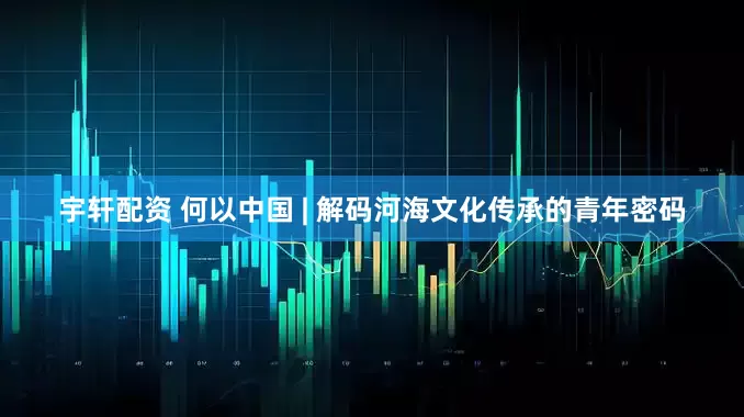 宇轩配资 何以中国 | 解码河海文化传承的青年密码