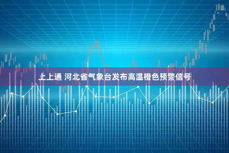 上上通 河北省气象台发布高温橙色预警信号
