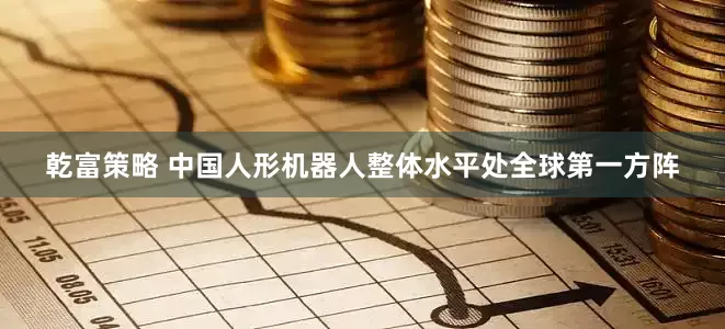 乾富策略 中国人形机器人整体水平处全球第一方阵