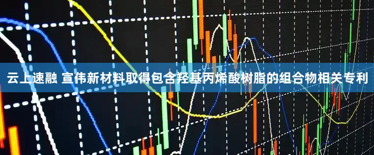 云上速融 宣伟新材料取得包含羟基丙烯酸树脂的组合物相关专利