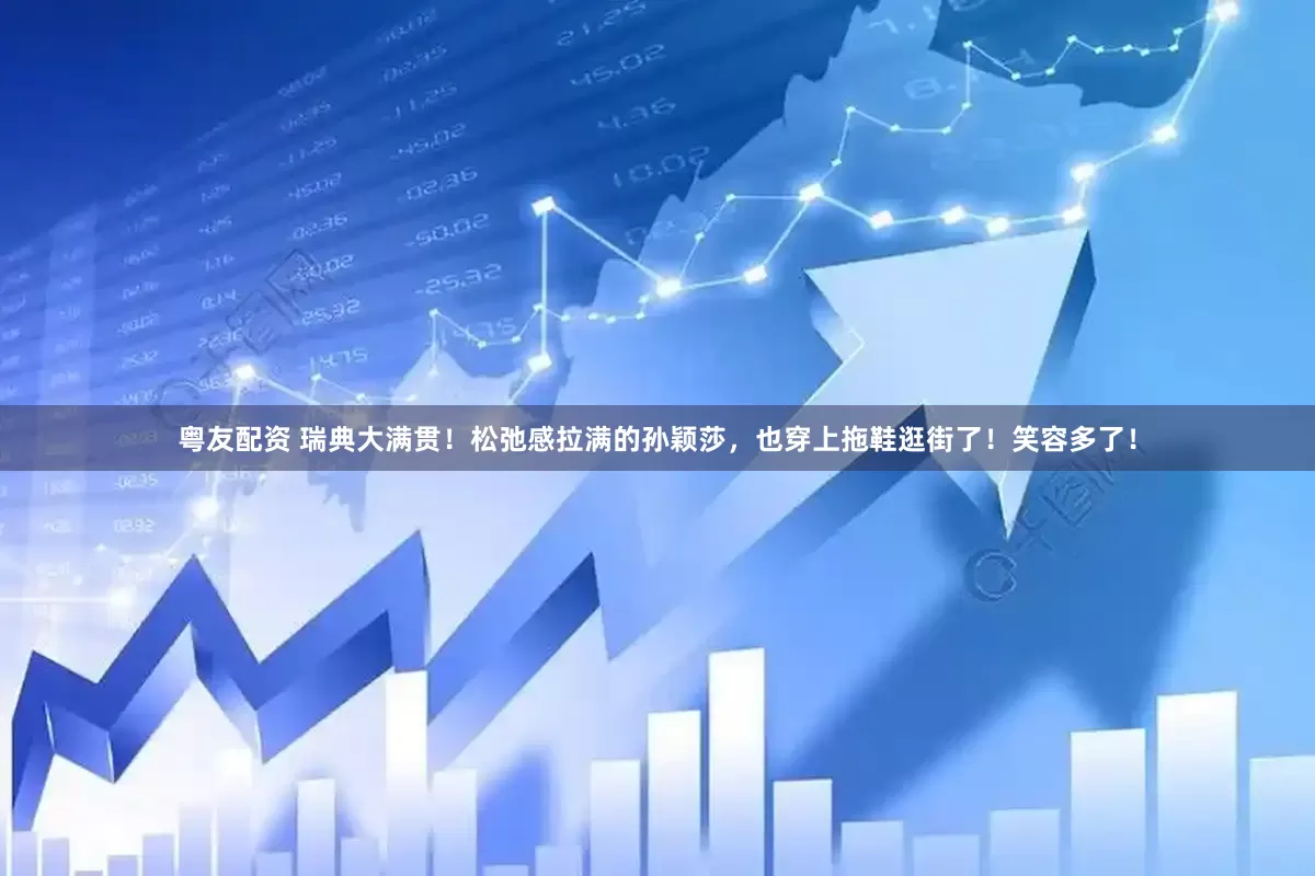 粤友配资 瑞典大满贯！松弛感拉满的孙颖莎，也穿上拖鞋逛街了！笑容多了！