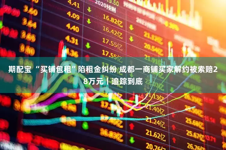 期配宝 “买铺包租”陷租金纠纷 成都一商铺买家解约被索赔28万元丨追踪到底