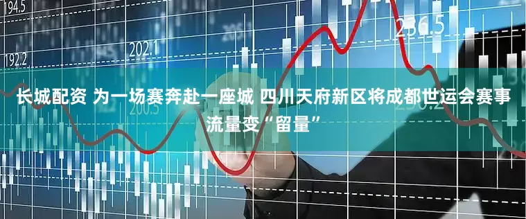 长城配资 为一场赛奔赴一座城 四川天府新区将成都世运会赛事流量变“留量”