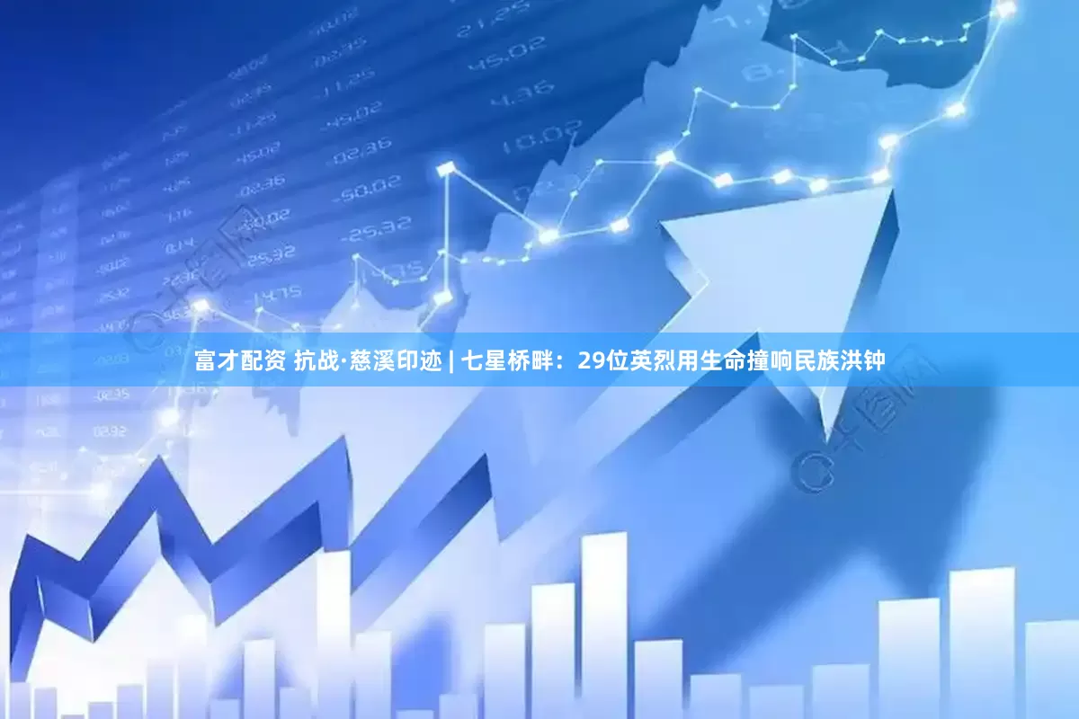 富才配资 抗战·慈溪印迹 | 七星桥畔：29位英烈用生命撞响民族洪钟