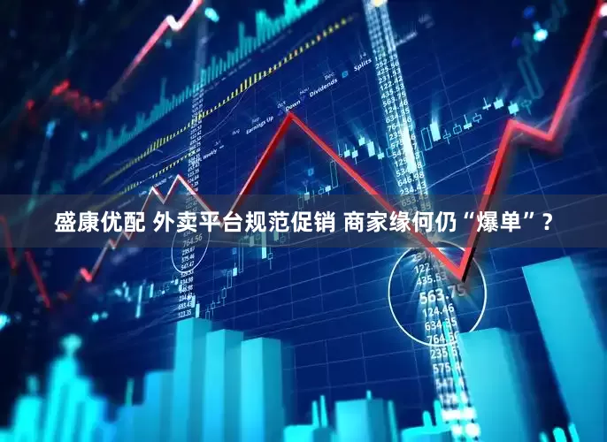 盛康优配 外卖平台规范促销 商家缘何仍“爆单”？