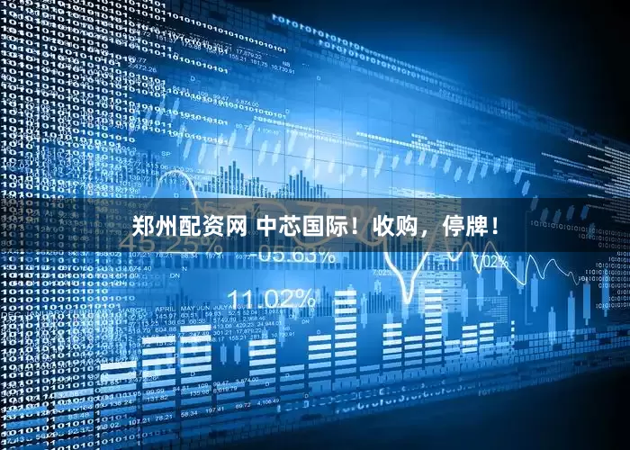郑州配资网 中芯国际！收购，停牌！