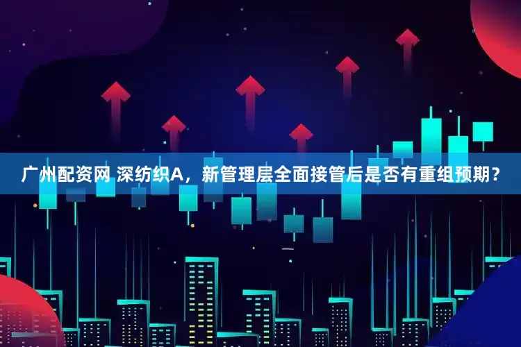广州配资网 深纺织A,新管理层全面接管后是否有重组预期?
