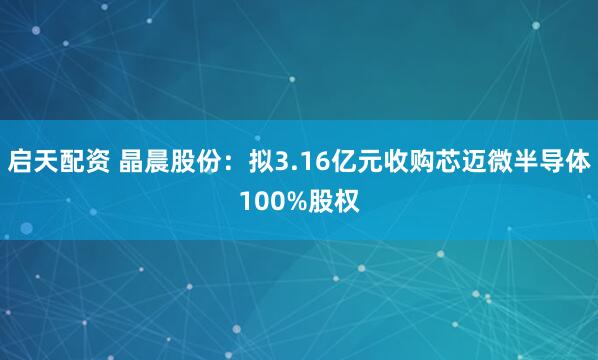 启天配资 晶晨股份：拟3.16亿元收购芯迈微半导体100%股权