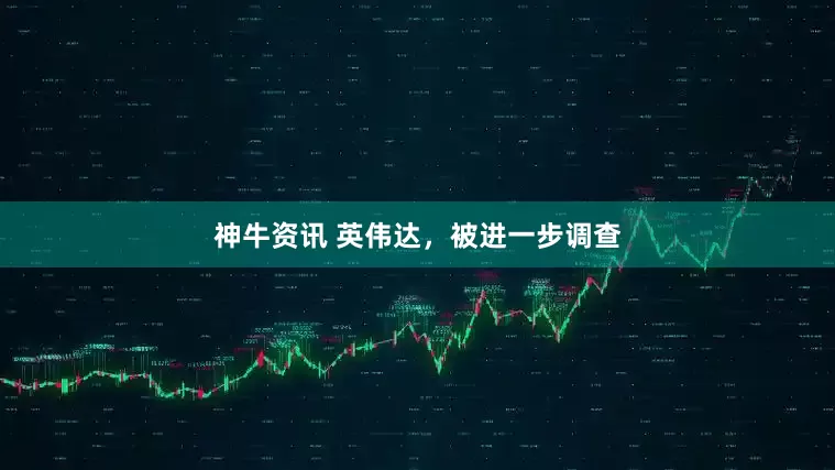 神牛资讯 英伟达，被进一步调查