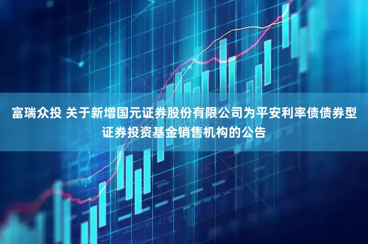 富瑞众投 关于新增国元证券股份有限公司为平安利率债债券型证券投资基金销售机构的公告