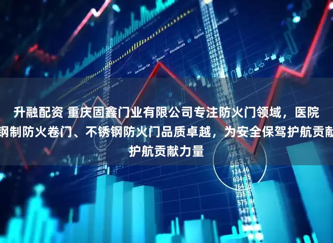 升融配资 重庆固鑫门业有限公司专注防火门领域，医院门、钢制防火卷门、不锈钢防火门品质卓越，为安全保驾护航贡献力量