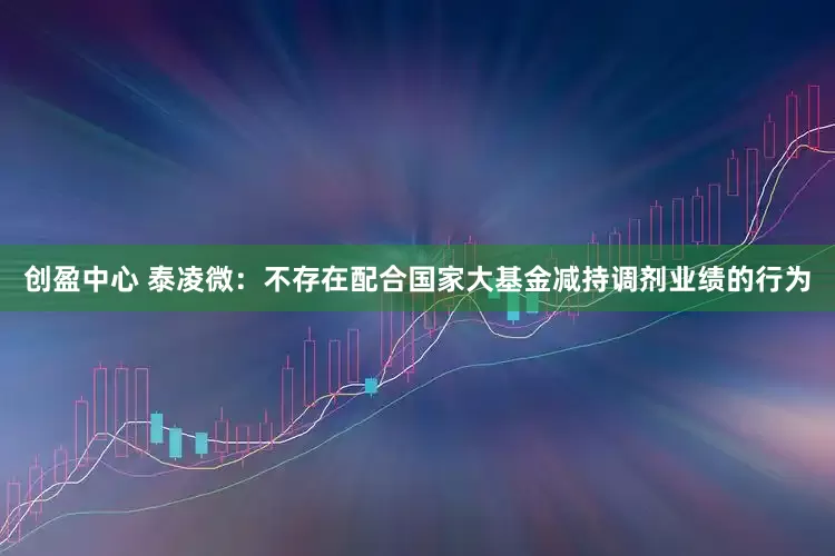 创盈中心 泰凌微：不存在配合国家大基金减持调剂业绩的行为