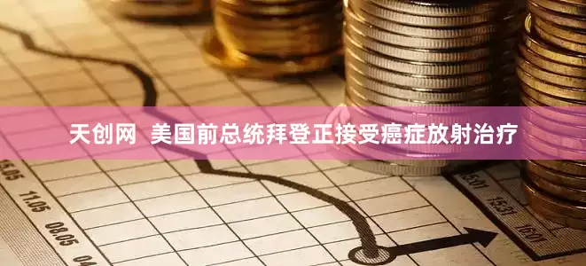 天创网  美国前总统拜登正接受癌症放射治疗