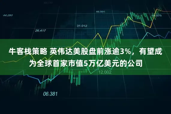 牛客栈策略 英伟达美股盘前涨逾3%，有望成为全球首家市值5万亿美元的公司