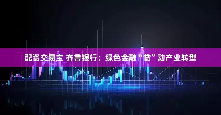 配资交易宝 齐鲁银行：绿色金融“贷”动产业转型
