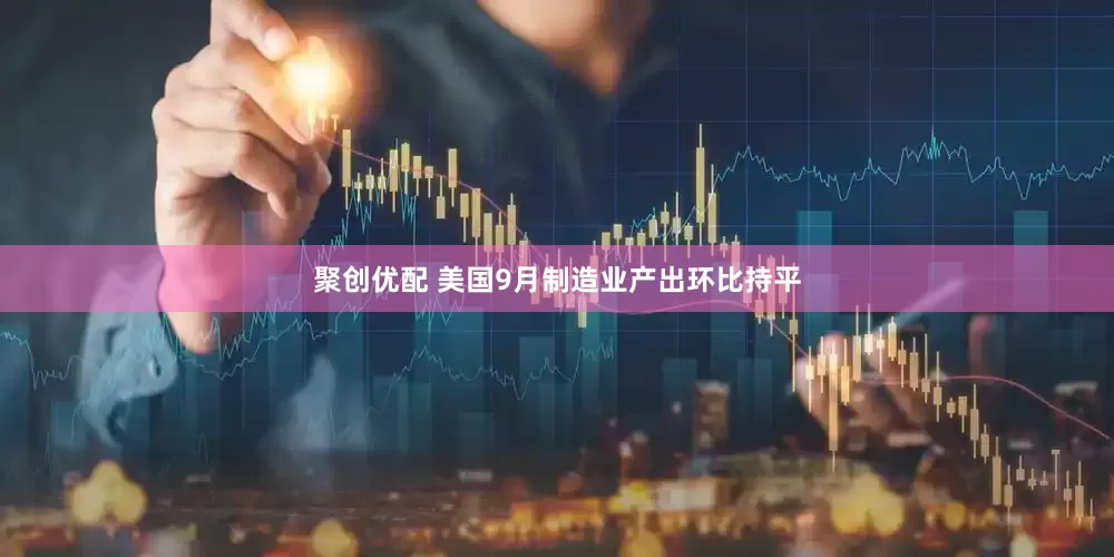 聚创优配 美国9月制造业产出环比持平
