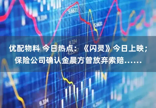 优配物料 今日热点：《闪灵》今日上映；保险公司确认金晨方曾放弃索赔……