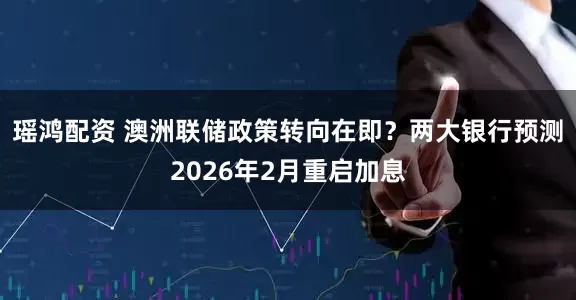 瑶鸿配资 澳洲联储政策转向在即？两大银行预测2026年2月重启加息
