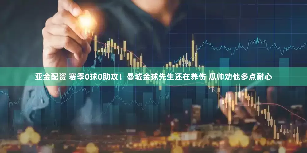 亚金配资 赛季0球0助攻！曼城金球先生还在养伤 瓜帅劝他多点耐心