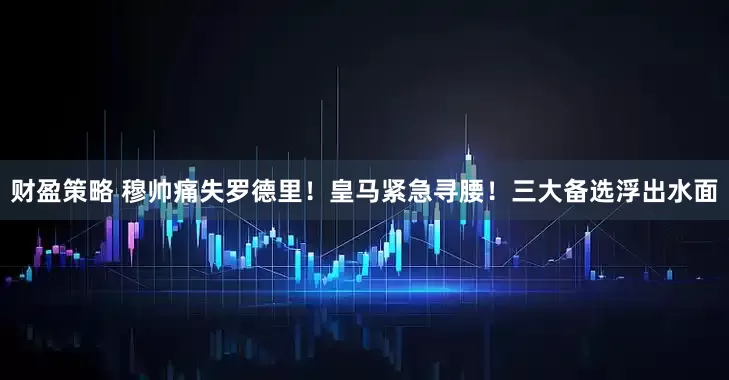 财盈策略 穆帅痛失罗德里！皇马紧急寻腰！三大备选浮出水面