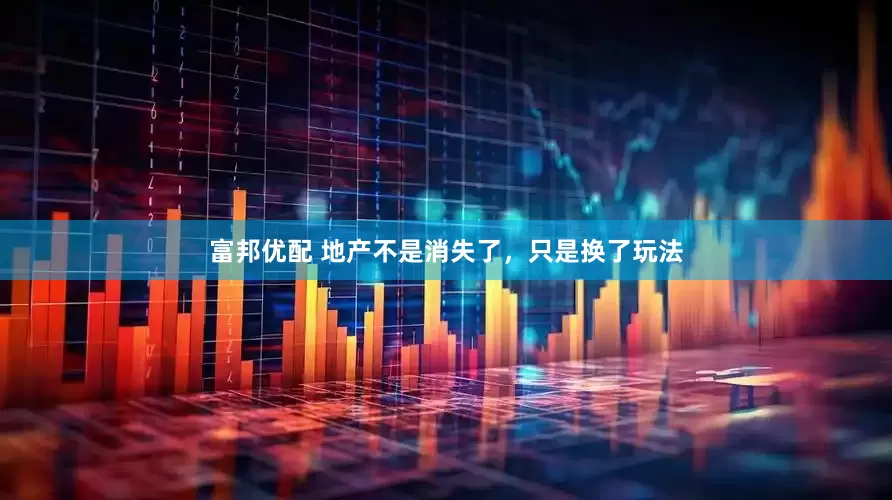 富邦优配 地产不是消失了，只是换了玩法
